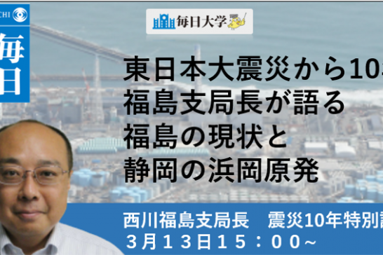 【Web視聴申し込み】東日本大震災から10年 福島支局長が語る 福島の現状と浜岡原発 3月毎日大学
